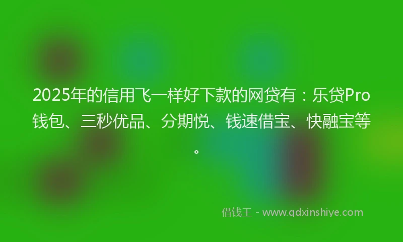 2025年的信用飞一样好下款的网贷有：乐贷Pro钱包、三秒优品、分期悦、钱速借宝、快融宝等。