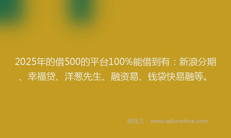 2025年的借500的平台100%能借到有：新浪分期、幸福贷、洋葱先生、融资易、钱袋快易融等。