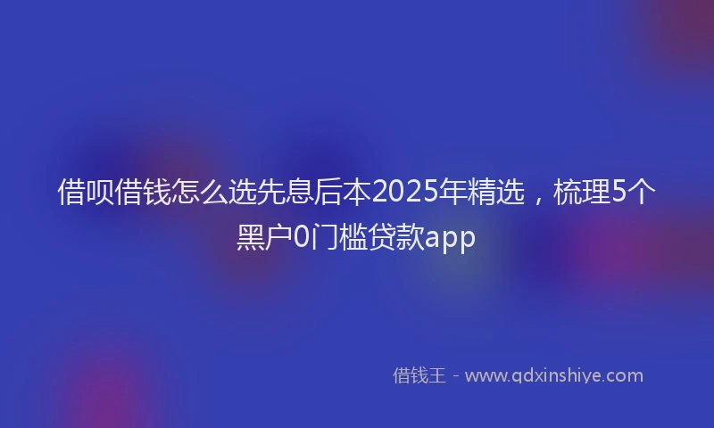 借呗借钱怎么选先息后本2025年精选，梳理5个黑户0门槛贷款app