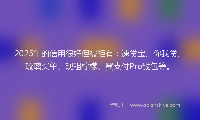 2025年的信用很好但被拒有：速贷宝、你我贷、琉璃买单、现租柠檬、翼支付Pro钱包等。