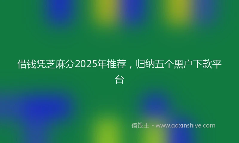 借钱凭芝麻分2025年推荐，归纳五个黑户下款平台