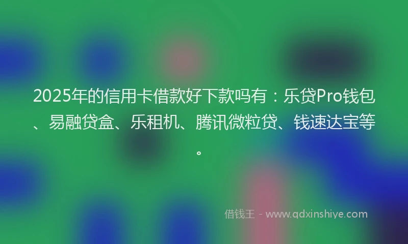 2025年的信用卡借款好下款吗有：乐贷Pro钱包、易融贷盒、乐租机、腾讯微粒贷、钱速达宝等。