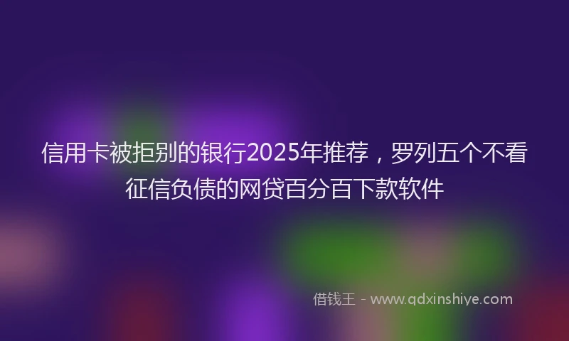 信用卡被拒别的银行2025年推荐，罗列五个不看征信负债的网贷百分百下款软件