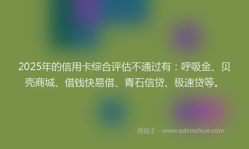 2025年的信用卡综合评估不通过有：呼吸金、贝壳商城、借钱快易借、青石信贷、极速贷等。