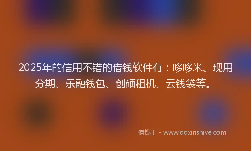 2025年的信用不错的借钱软件有：哆哆米、现用分期、乐融钱包、创硕租机、云钱袋等。