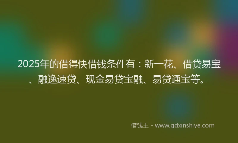 2025年的借得快借钱条件有：新一花、借贷易宝、融逸速贷、现金易贷宝融、易贷通宝等。
