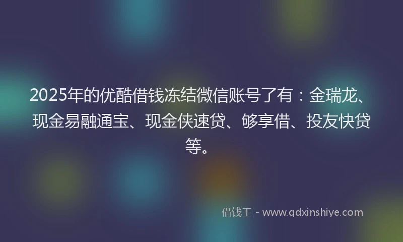 2025年的优酷借钱冻结微信账号了有：金瑞龙、现金易融通宝、现金侠速贷、够享借、投友快贷等。