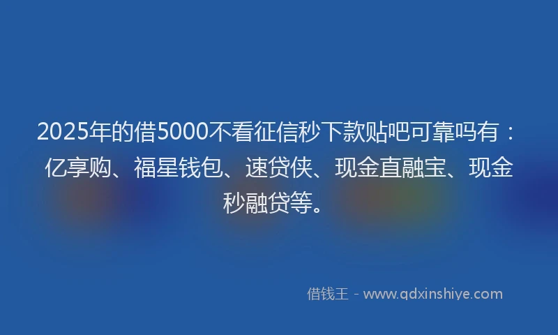 2025年的借5000不看征信秒下款贴吧可靠吗有：亿享购、福星钱包、速贷侠、现金直融宝、现金秒融贷等。