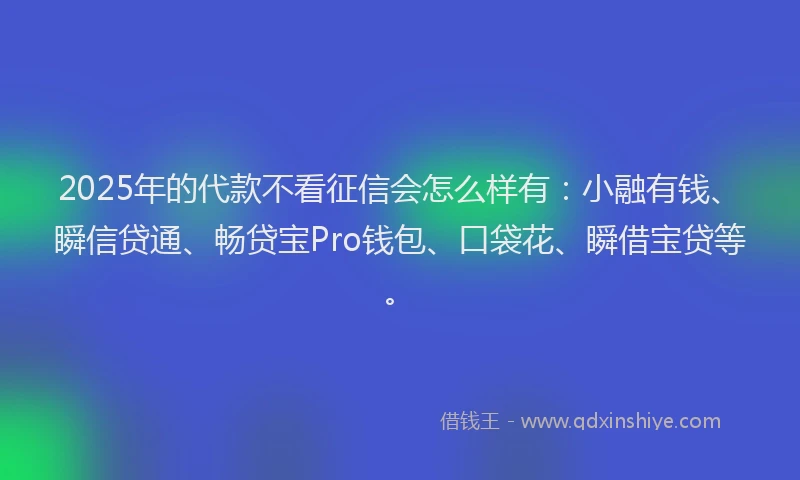 2025年的代款不看征信会怎么样有：小融有钱、瞬信贷通、畅贷宝Pro钱包、口袋花、瞬借宝贷等。