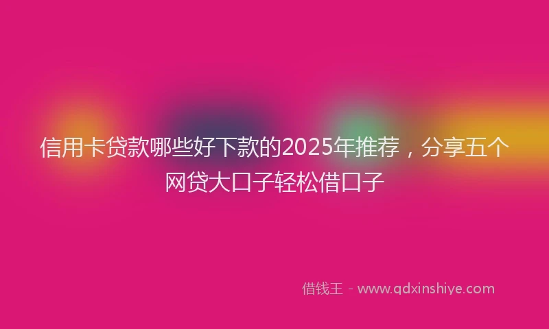 信用卡贷款哪些好下款的2025年推荐，分享五个网贷大口子轻松借口子