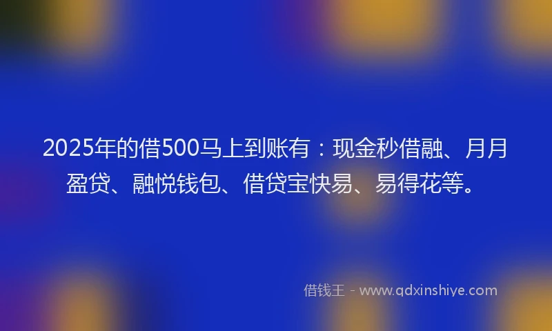 2025年的借500马上到账有：现金秒借融、月月盈贷、融悦钱包、借贷宝快易、易得花等。