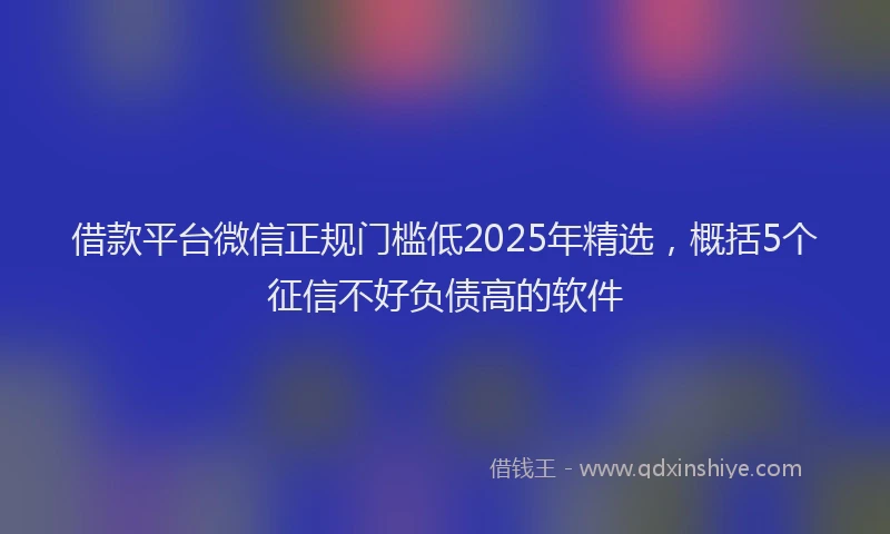 借款平台微信正规门槛低2025年精选，概括5个征信不好负债高的软件
