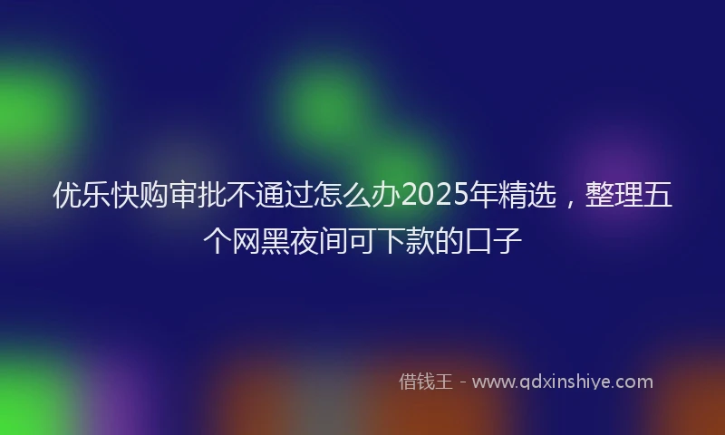 优乐快购审批不通过怎么办2025年精选，整理五个网黑夜间可下款的口子
