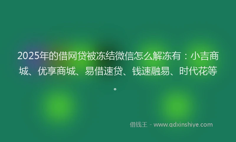 2025年的借网贷被冻结微信怎么解冻有：小吉商城、优享商城、易借速贷、钱速融易、时代花等。