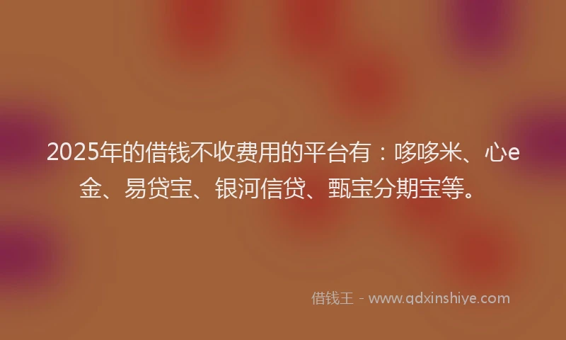 2025年的借钱不收费用的平台有：哆哆米、心e金、易贷宝、银河信贷、甄宝分期宝等。