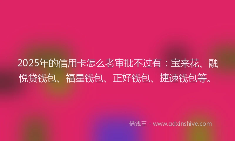 2025年的信用卡怎么老审批不过有：宝来花、融悦贷钱包、福星钱包、正好钱包、捷速钱包等。