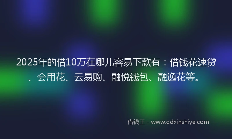 2025年的借10万在哪儿容易下款有：借钱花速贷、会用花、云易购、融悦钱包、融逸花等。