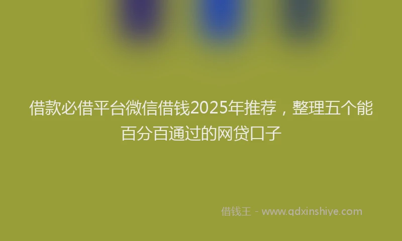 借款必借平台微信借钱2025年推荐，整理五个能百分百通过的网贷口子