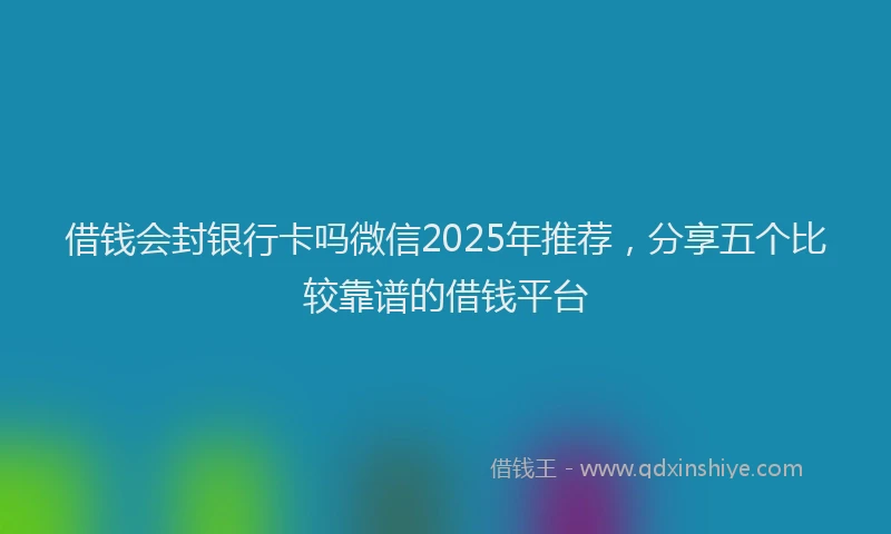 借钱会封银行卡吗微信2025年推荐，分享五个比较靠谱的借钱平台