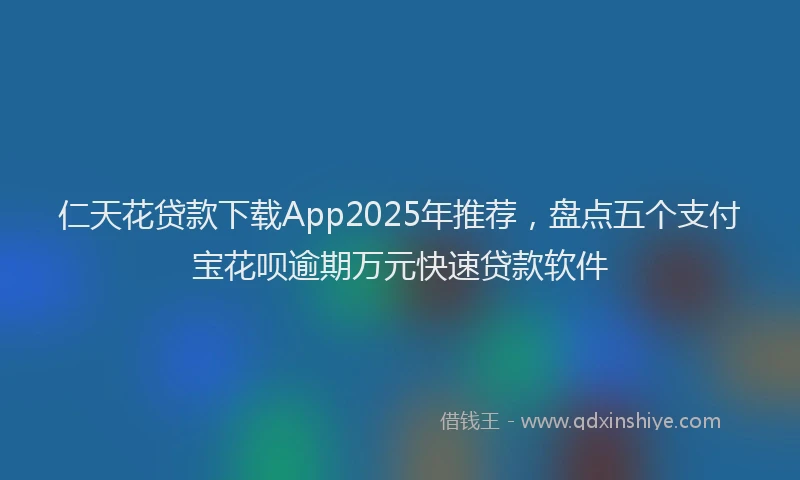 仁天花贷款下载App2025年推荐，盘点五个支付宝花呗逾期万元快速贷款软件
