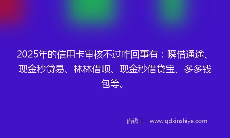 2025年的信用卡审核不过咋回事有：瞬借通途、现金秒贷易、林林借呗、现金秒借贷宝、多多钱包等。