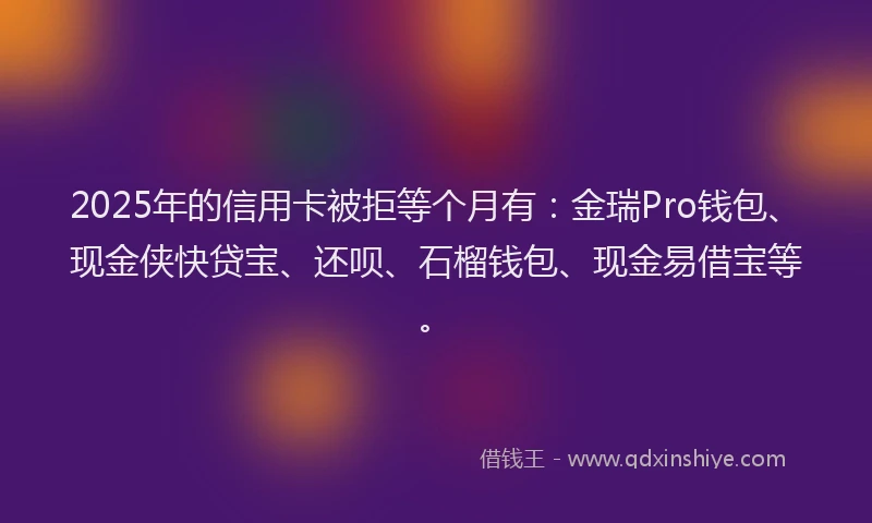 2025年的信用卡被拒等个月有：金瑞Pro钱包、现金侠快贷宝、还呗、石榴钱包、现金易借宝等。