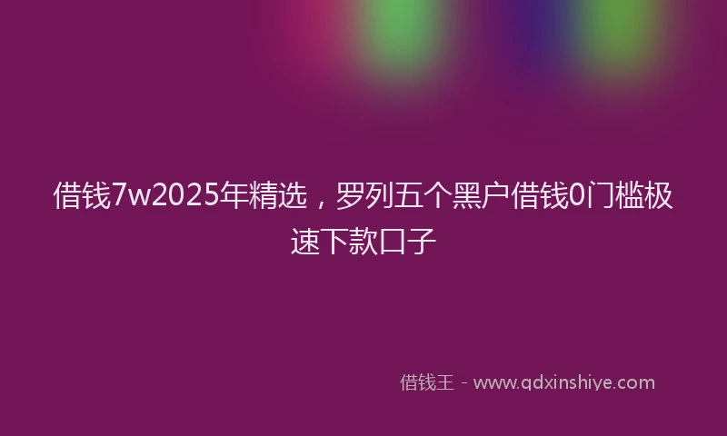 借钱7w2025年精选，罗列五个黑户借钱0门槛极速下款口子