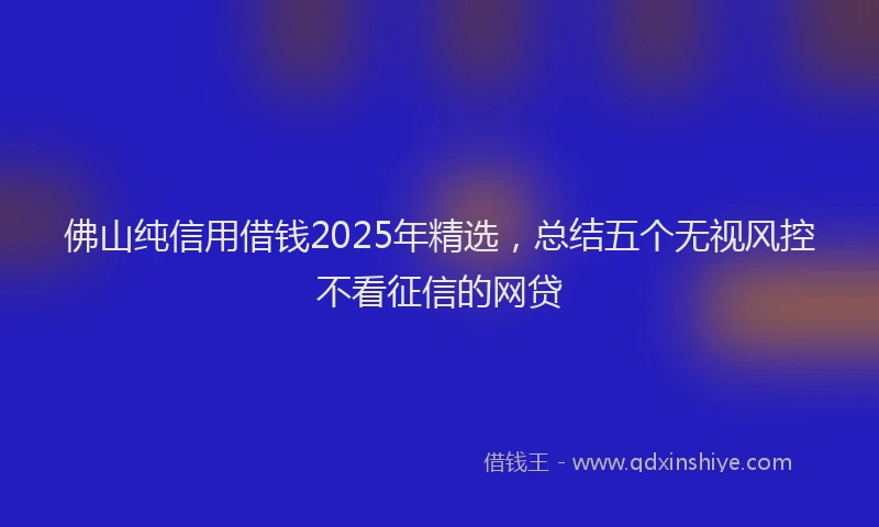 佛山纯信用借钱2025年精选，总结五个无视风控不看征信的网贷