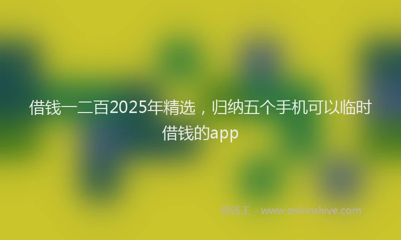借钱一二百2025年精选，归纳五个手机可以临时借钱的app