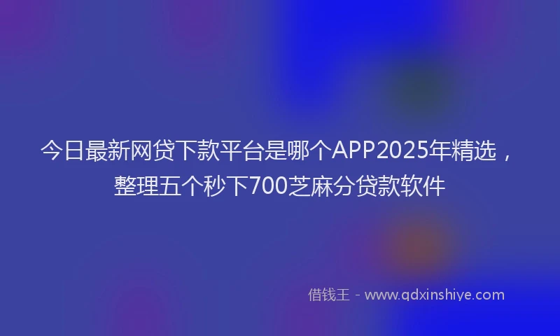 今日最新网贷下款平台是哪个APP2025年精选，整理五个秒下700芝麻分贷款软件