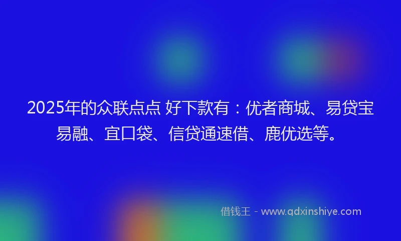 2025年的众联点点 好下款有：优者商城、易贷宝易融、宜口袋、信贷通速借、鹿优选等。