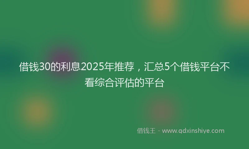 借钱30的利息2025年推荐，汇总5个借钱平台不看综合评估的平台