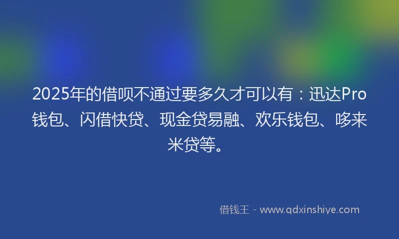 2025年的借呗不通过要多久才可以有：迅达Pro钱包、闪借快贷、现金贷易融、欢乐钱包、哆来米贷等。