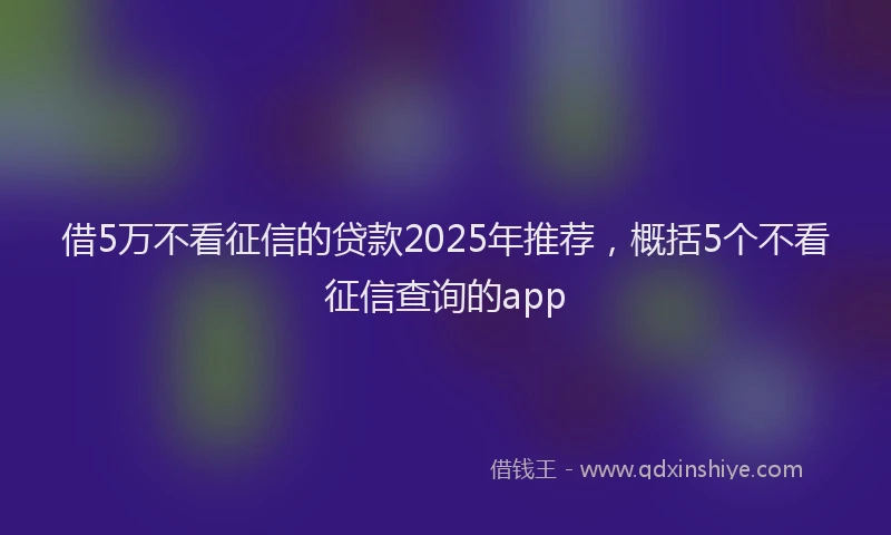 借5万不看征信的贷款2025年推荐，概括5个不看征信查询的app
