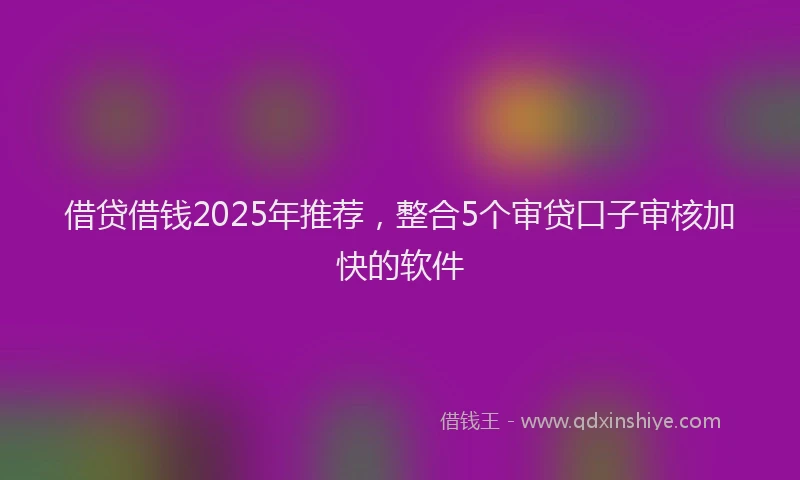 借贷借钱2025年推荐，整合5个审贷口子审核加快的软件