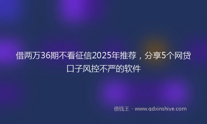 借两万36期不看征信2025年推荐，分享5个网贷口子风控不严的软件