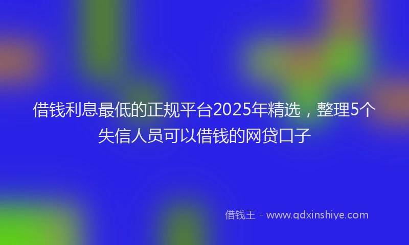 借钱利息最低的正规平台2025年精选，整理5个失信人员可以借钱的网贷口子