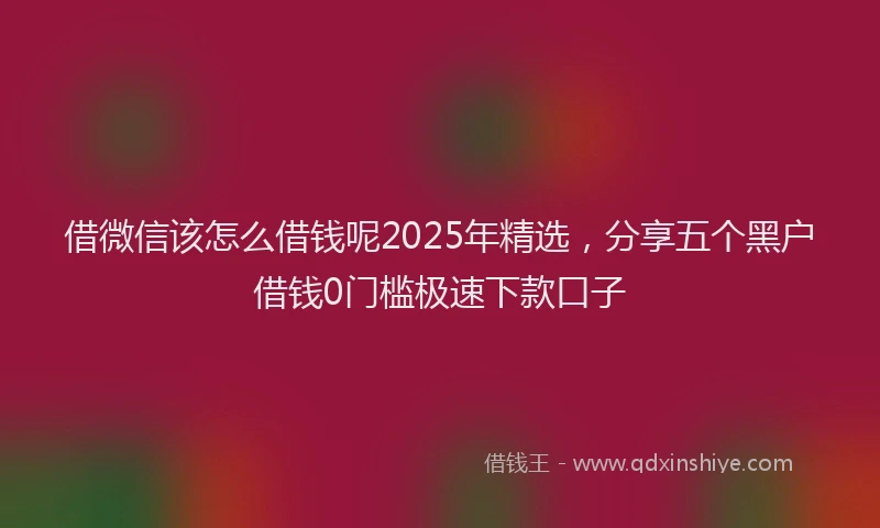 借微信该怎么借钱呢2025年精选，分享五个黑户借钱0门槛极速下款口子