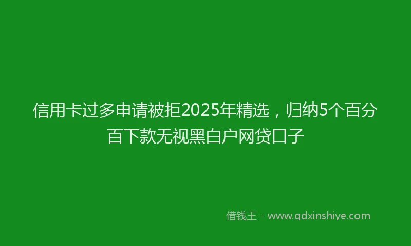 信用卡过多申请被拒2025年精选，归纳5个百分百下款无视黑白户网贷口子