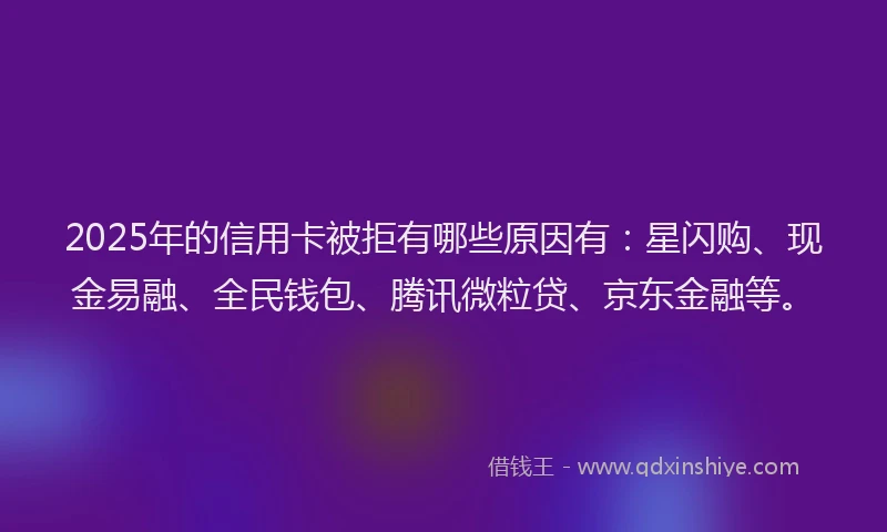 2025年的信用卡被拒有哪些原因有：星闪购、现金易融、全民钱包、腾讯微粒贷、京东金融等。
