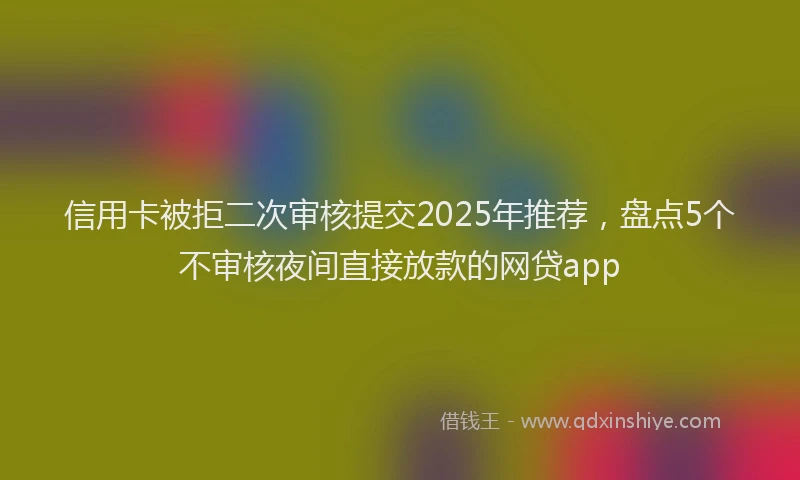 信用卡被拒二次审核提交2025年推荐，盘点5个不审核夜间直接放款的网贷app