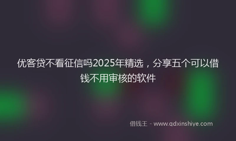 优客贷不看征信吗2025年精选，分享五个可以借钱不用审核的软件