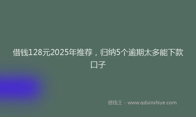 借钱128元2025年推荐，归纳5个逾期太多能下款口子