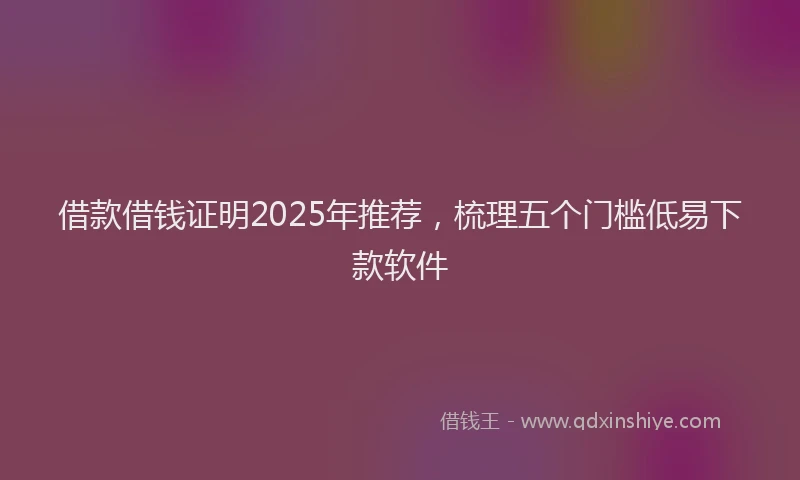 借款借钱证明2025年推荐，梳理五个门槛低易下款软件