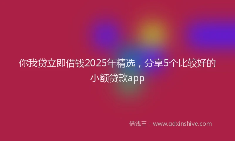 你我贷立即借钱2025年精选，分享5个比较好的小额贷款app