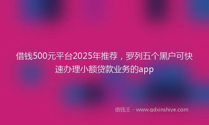 借钱500元平台2025年推荐，罗列五个黑户可快速办理小额贷款业务的app