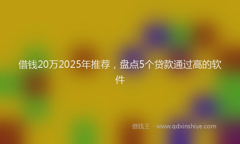 借钱20万2025年推荐，盘点5个贷款通过高的软件