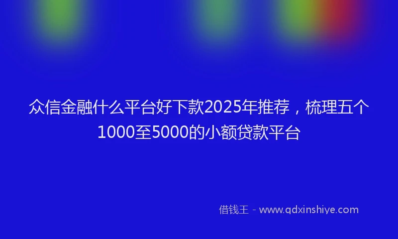 众信金融什么平台好下款2025年推荐，梳理五个1000至5000的小额贷款平台