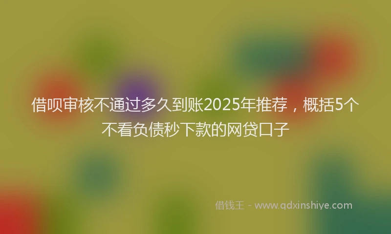 借呗审核不通过多久到账2025年推荐，概括5个不看负债秒下款的网贷口子