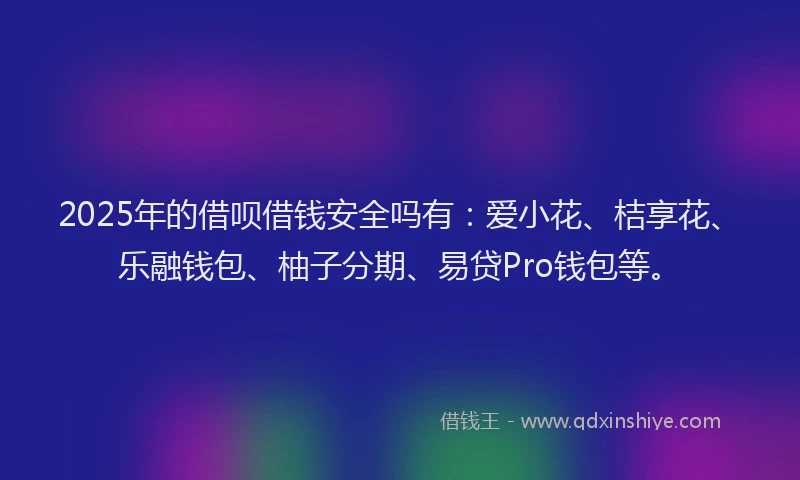 2025年的借呗借钱安全吗有：爱小花、桔享花、乐融钱包、柚子分期、易贷Pro钱包等。